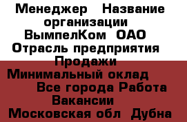 Менеджер › Название организации ­ ВымпелКом, ОАО › Отрасль предприятия ­ Продажи › Минимальный оклад ­ 24 000 - Все города Работа » Вакансии   . Московская обл.,Дубна г.